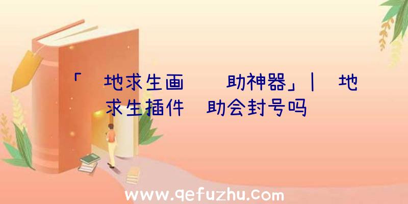 「绝地求生画质辅助神器」|绝地求生插件辅助会封号吗